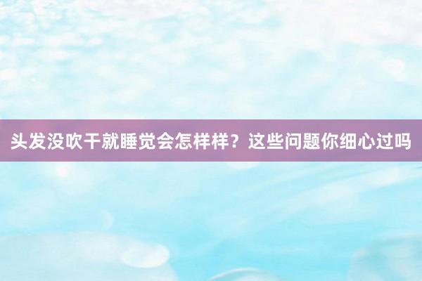 头发没吹干就睡觉会怎样样？这些问题你细心过吗